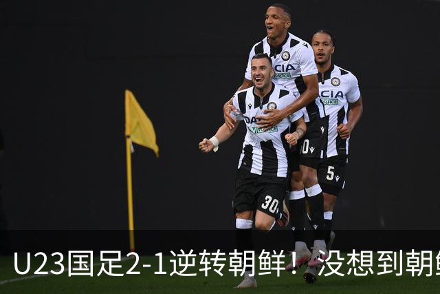 U23国足2-1逆转朝鲜！没想到朝鲜主帅赛后这么说，彻底破防！